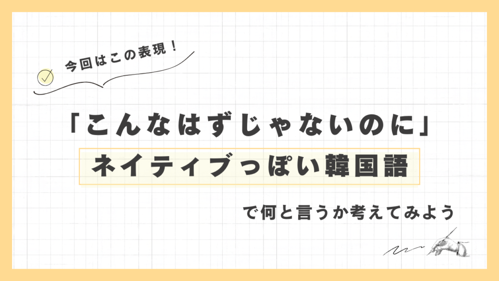 「こんなはずじゃないのに」ネイティブっぽい韓国語でなんと言うか考えてみよう