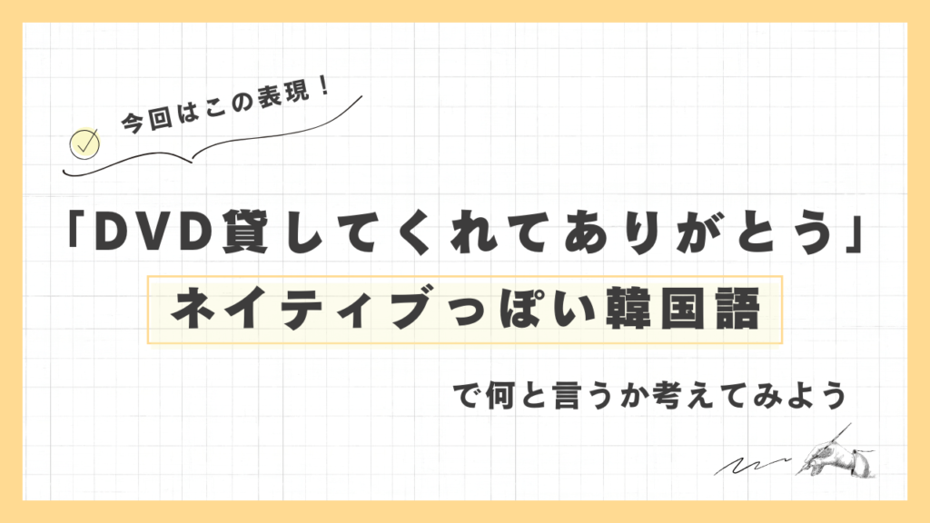 「DVD貸してくれてありがとう」ネイティブっぽい韓国語でなんと言うか考えてみよう