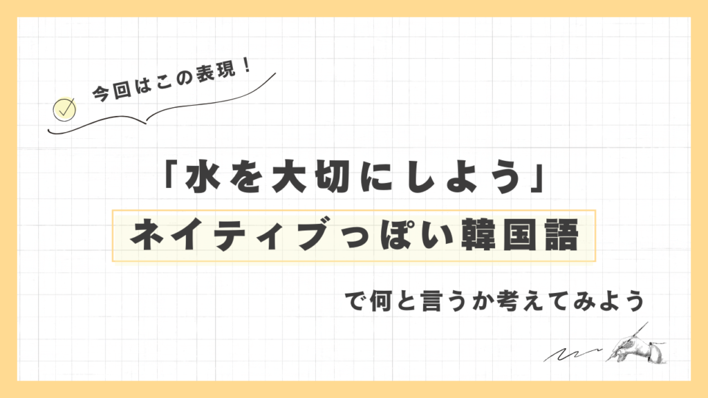 「水を大切にしよう」ネイティブっぽい韓国語でなんと言うか考えてみよう