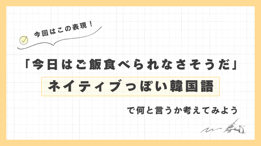 「今日はご飯食べられなさそうだ」ネイティブっぽい韓国語でなんと言うか考えてみよう