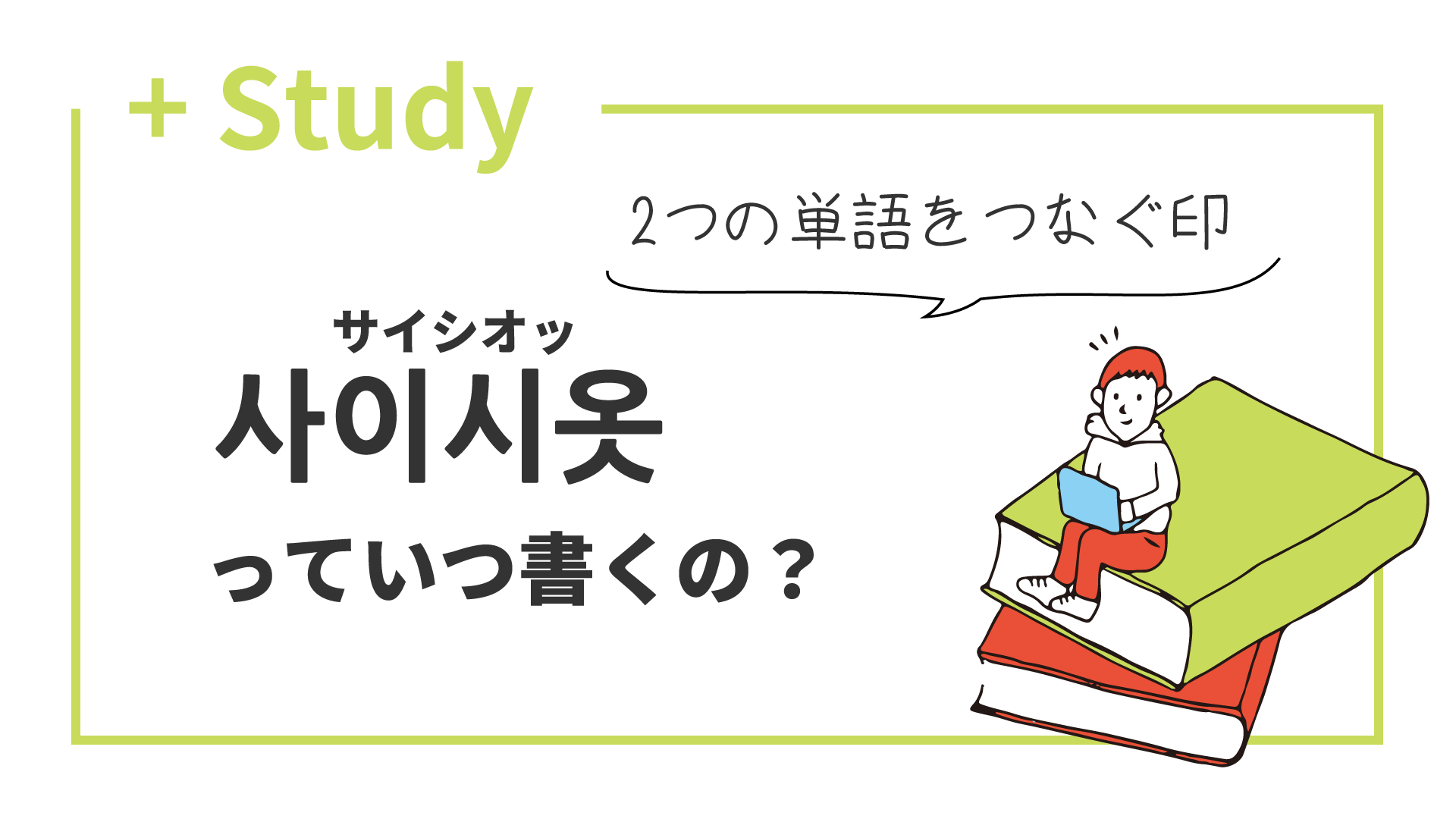 2つの単語をつなぐ印「사이시옷（サイシオッ）」っていつ書くの？